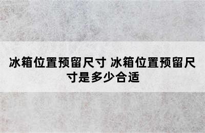 冰箱位置预留尺寸 冰箱位置预留尺寸是多少合适